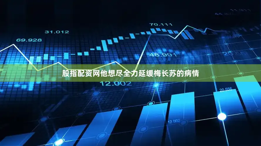 股指配资网他想尽全力延缓梅长苏的病情