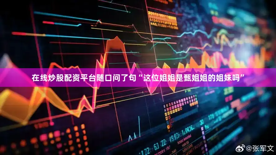 在线炒股配资平台随口问了句“这位姐姐是甄姐姐的姐妹吗”
