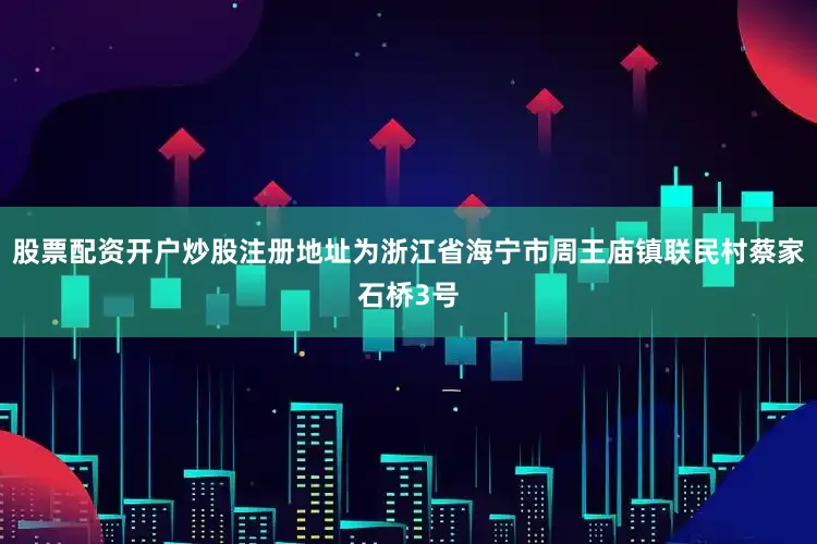 股票配资开户炒股注册地址为浙江省海宁市周王庙镇联民村蔡家石桥3号