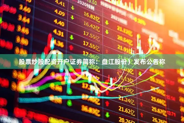 股票炒股配资开户证券简称：盘江股份）发布公告称