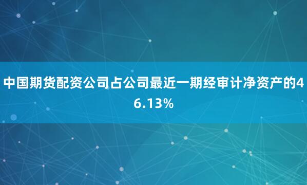 中国期货配资公司占公司最近一期经审计净资产的46.13%