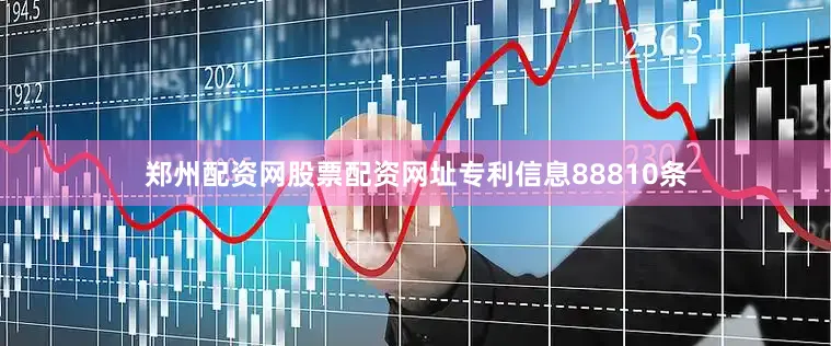 郑州配资网股票配资网址专利信息88810条
