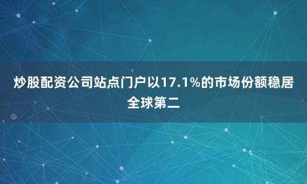 炒股配资公司站点门户以17.1%的市场份额稳居全球第二