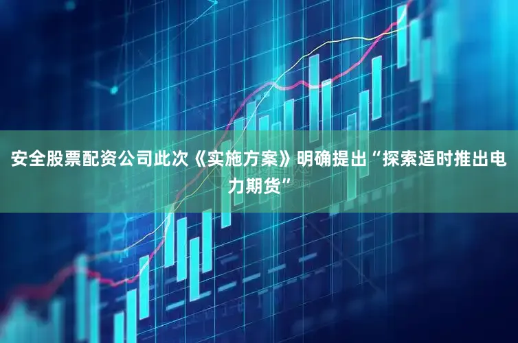 安全股票配资公司此次《实施方案》明确提出“探索适时推出电力期货”