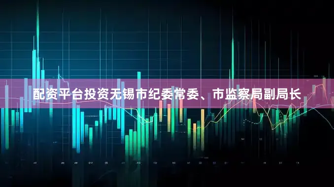 配资平台投资无锡市纪委常委、市监察局副局长
