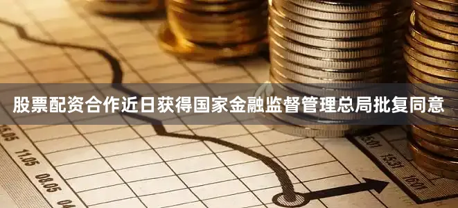 股票配资合作近日获得国家金融监督管理总局批复同意