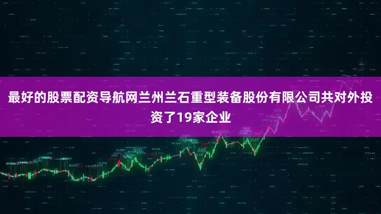 最好的股票配资导航网兰州兰石重型装备股份有限公司共对外投资了19家企业