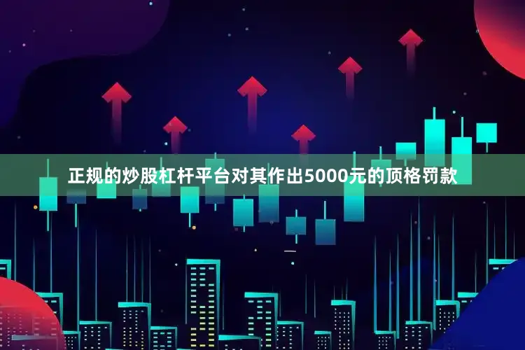 正规的炒股杠杆平台对其作出5000元的顶格罚款