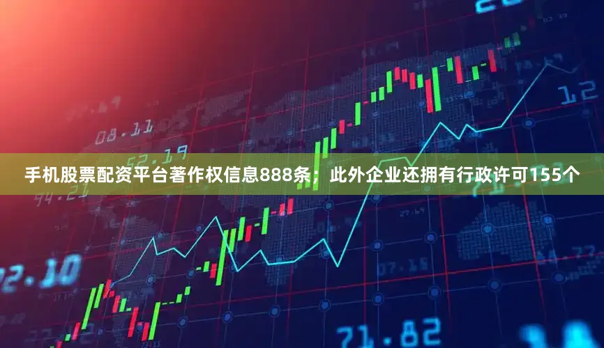 手机股票配资平台著作权信息888条；此外企业还拥有行政许可155个