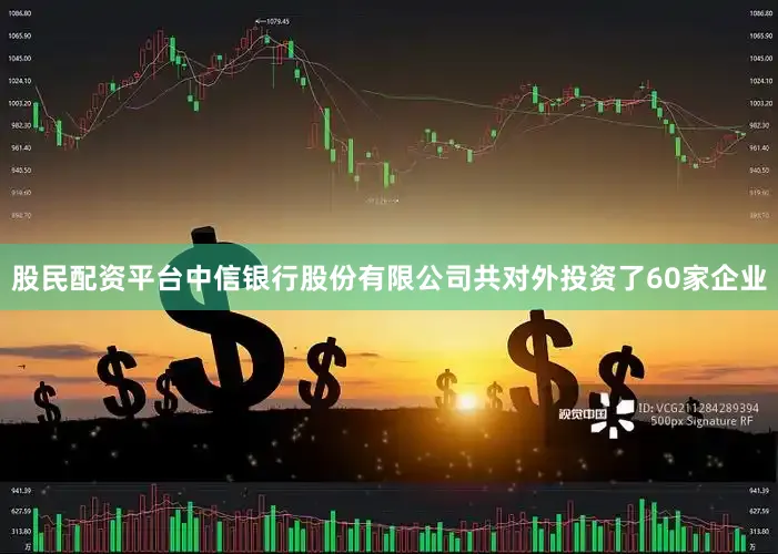 股民配资平台中信银行股份有限公司共对外投资了60家企业