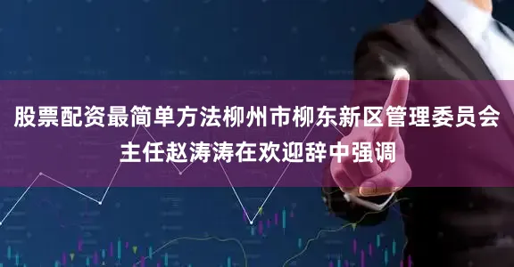 股票配资最简单方法柳州市柳东新区管理委员会主任赵涛涛在欢迎辞中强调