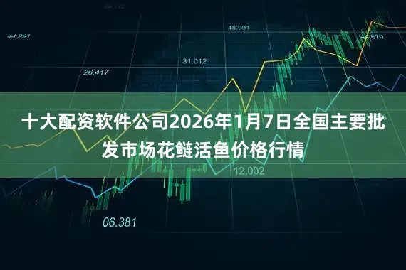 十大配资软件公司2026年1月7日全国主要批发市场花鲢活鱼价格行情