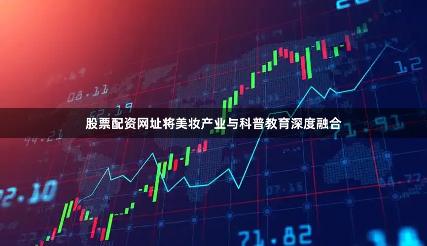 股票配资网址将美妆产业与科普教育深度融合