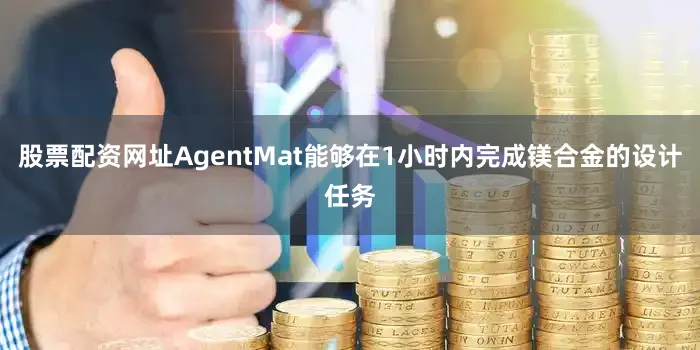 股票配资网址AgentMat能够在1小时内完成镁合金的设计任务