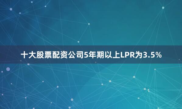 十大股票配资公司5年期以上LPR为3.5%