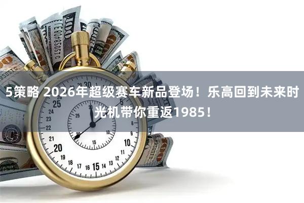 5策略 2026年超级赛车新品登场！乐高回到未来时光机带你重返1985！