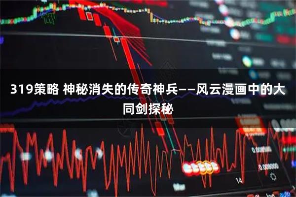 319策略 神秘消失的传奇神兵——风云漫画中的大同剑探秘