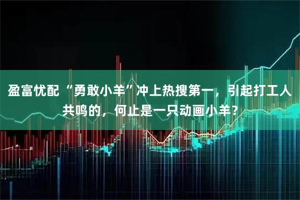 盈富忧配 “勇敢小羊”冲上热搜第一，引起打工人共鸣的，何止是一只动画小羊？