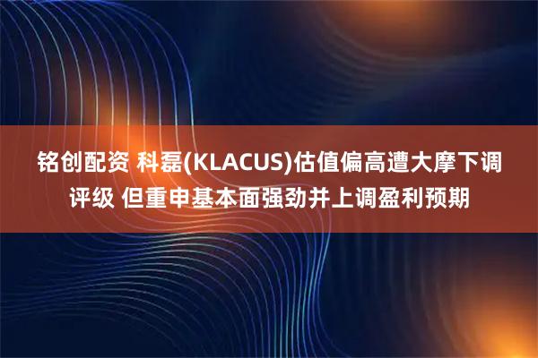 铭创配资 科磊(KLACUS)估值偏高遭大摩下调评级 但重申基本面强劲并上调盈利预期