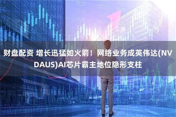 财盘配资 增长迅猛如火箭！网络业务成英伟达(NVDAUS)AI芯片霸主地位隐形支柱