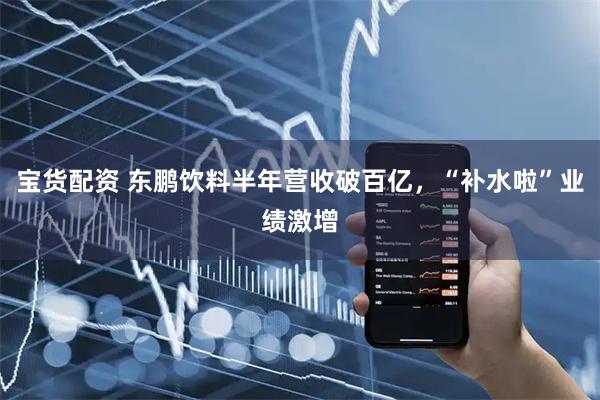 宝货配资 东鹏饮料半年营收破百亿，“补水啦”业绩激增