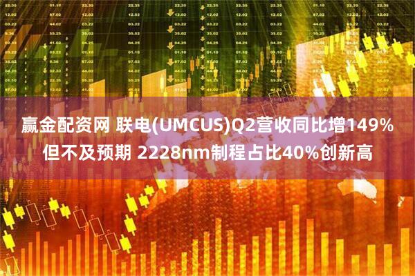 赢金配资网 联电(UMCUS)Q2营收同比增149%但不及预期 2228nm制程占比40%创新高