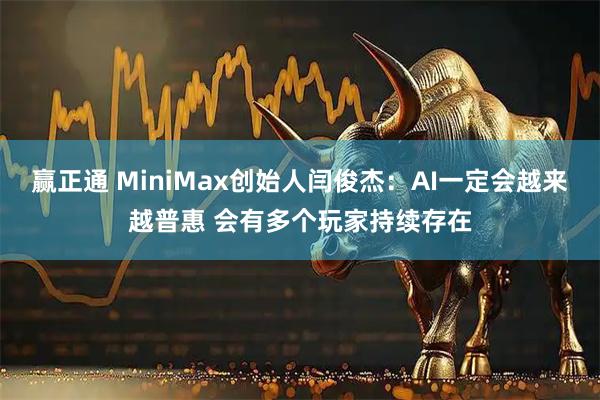 赢正通 MiniMax创始人闫俊杰：AI一定会越来越普惠 会有多个玩家持续存在