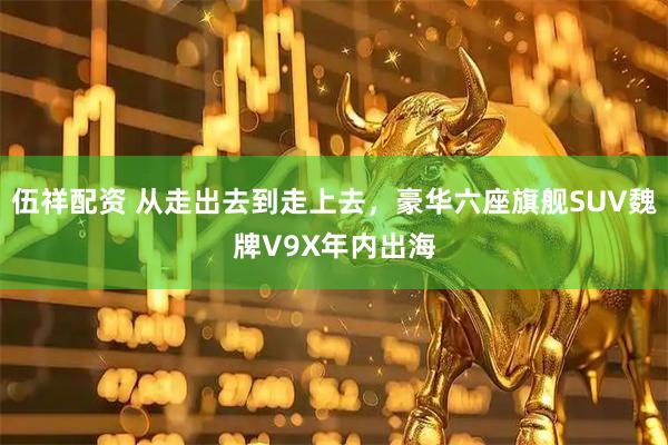 伍祥配资 从走出去到走上去，豪华六座旗舰SUV魏牌V9X年内出海
