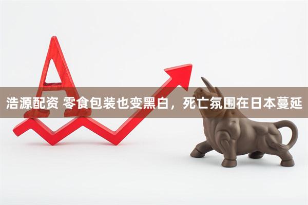 浩源配资 零食包装也变黑白，死亡氛围在日本蔓延