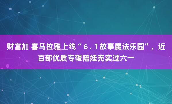 财富加 喜马拉雅上线“６.１故事魔法乐园”，近百部优质专辑陪娃充实过六一