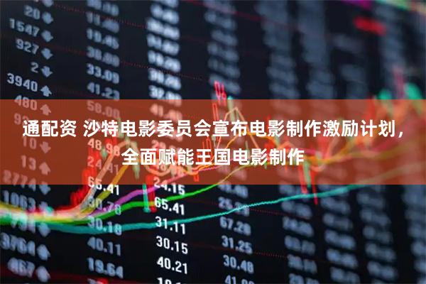 通配资 沙特电影委员会宣布电影制作激励计划，全面赋能王国电影制作